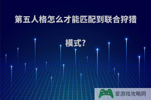 第五人格怎么才能匹配到联合狩猎模式?