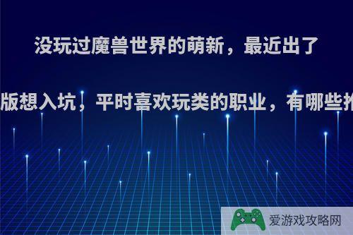 没玩过魔兽世界的萌新，最近出了怀旧版想入坑，平时喜欢玩类的职业，有哪些推荐?