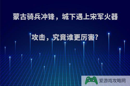 蒙古骑兵冲锋，城下遇上宋军火器攻击，究竟谁更厉害?