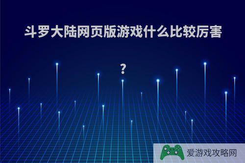 斗罗大陆网页版游戏什么比较厉害?