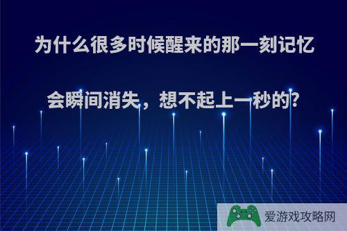 为什么很多时候醒来的那一刻记忆会瞬间消失，想不起上一秒的?