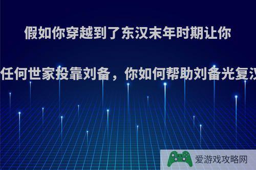 假如你穿越到了东汉末年时期让你选择任何世家投靠刘备，你如何帮助刘备光复汉室?