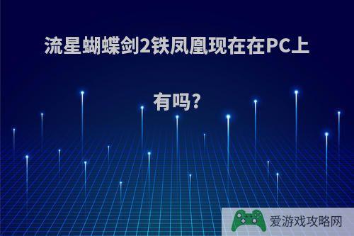 流星蝴蝶剑2铁凤凰现在在PC上有吗?