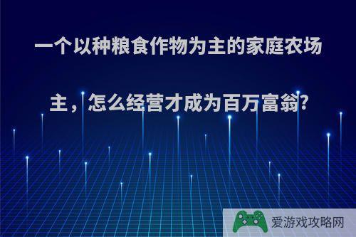 一个以种粮食作物为主的家庭农场主，怎么经营才成为百万富翁?