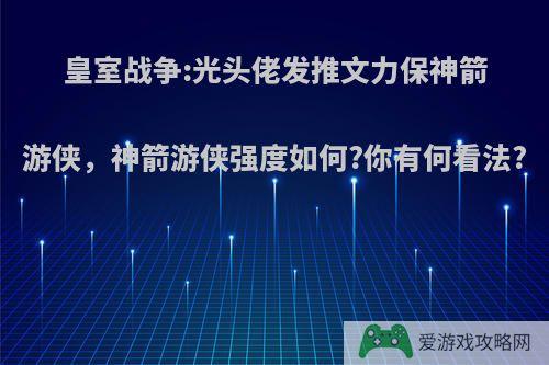 皇室战争:光头佬发推文力保神箭游侠，神箭游侠强度如何?你有何看法?