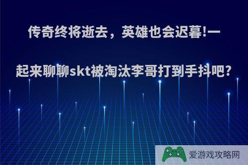 传奇终将逝去，英雄也会迟暮!一起来聊聊skt被淘汰李哥打到手抖吧?