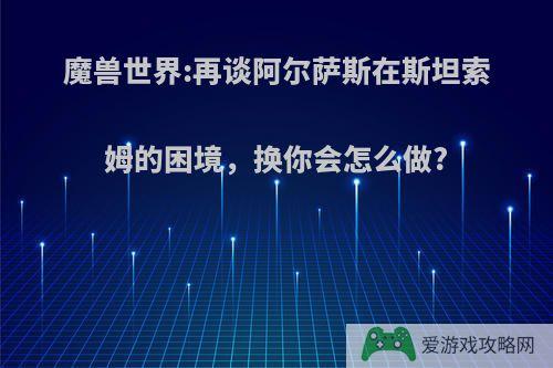 魔兽世界:再谈阿尔萨斯在斯坦索姆的困境，换你会怎么做?