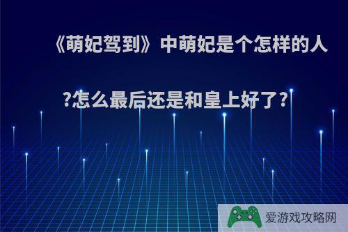 《萌妃驾到》中萌妃是个怎样的人?怎么最后还是和皇上好了?