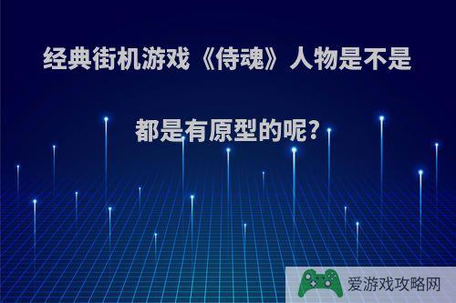 经典街机游戏《侍魂》人物是不是都是有原型的呢?