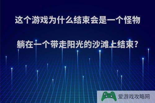 这个游戏为什么结束会是一个怪物躺在一个带走阳光的沙滩上结束?