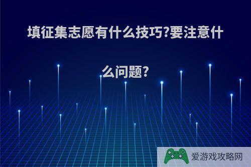 填征集志愿有什么技巧?要注意什么问题?