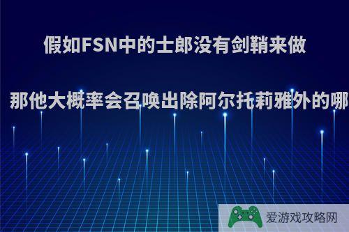 假如FSN中的士郎没有剑鞘来做圣遗物，那他大概率会召唤出除阿尔托莉雅外的哪个从者?