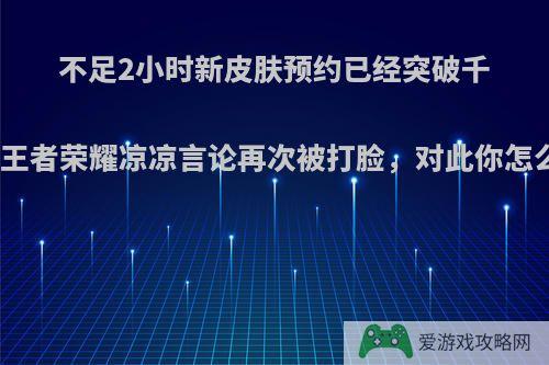 不足2小时新皮肤预约已经突破千万，王者荣耀凉凉言论再次被打脸，对此你怎么看?