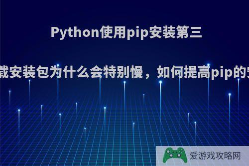 Python使用pip安装第三库时，下载安装包为什么会特别慢，如何提高pip的安装速度?