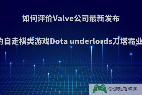 如何评价Valve公司最新发布的自走棋类游戏Dota underlords刀塔霸业?