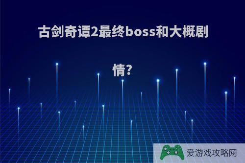 古剑奇谭2最终boss和大概剧情?