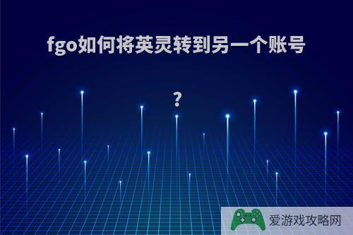 fgo如何将英灵转到另一个账号?