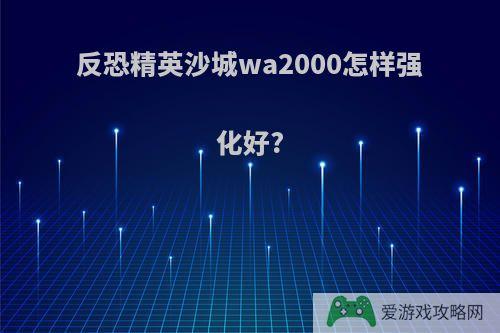 反恐精英沙城wa2000怎样强化好?