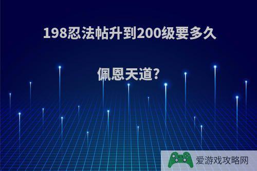 198忍法帖升到200级要多久佩恩天道?