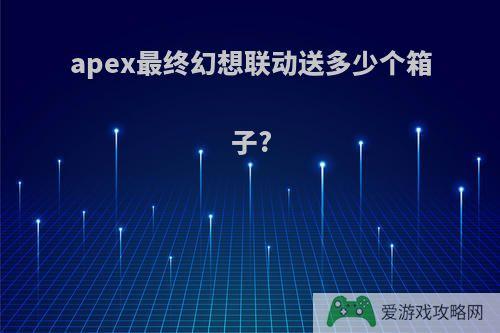 apex最终幻想联动送多少个箱子?