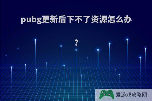 pubg更新后下不了资源怎么办?