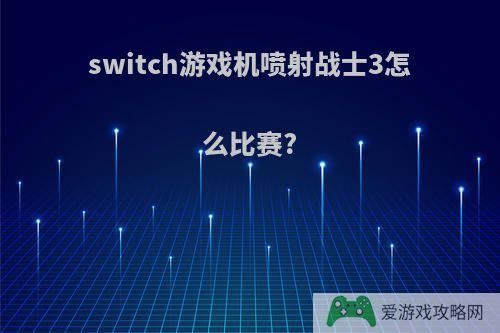 switch游戏机喷射战士3怎么比赛?