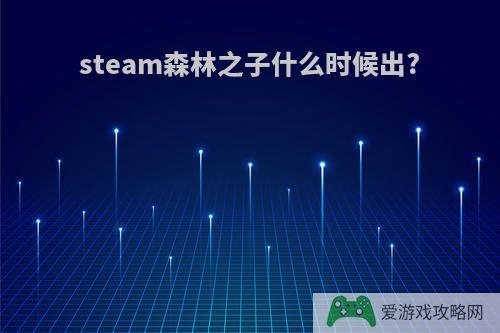 steam森林之子什么时候出?