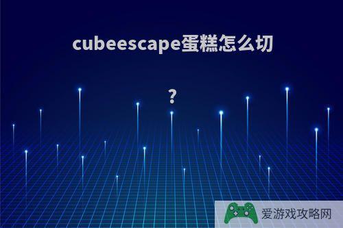 cubeescape蛋糕怎么切?