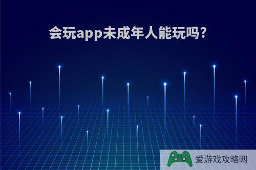 会玩app未成年人能玩吗?