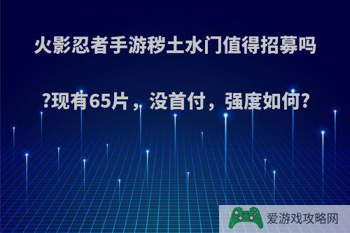 火影忍者手游秽土水门值得招募吗?现有65片，没首付，强度如何?