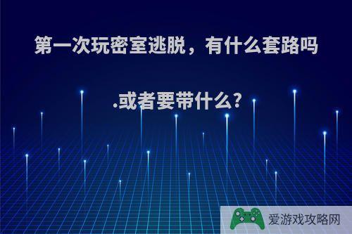 第一次玩密室逃脱，有什么套路吗.或者要带什么?