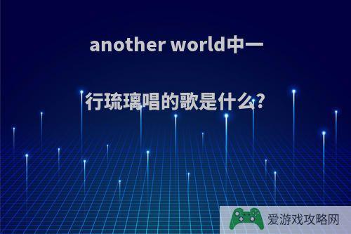 another world中一行琉璃唱的歌是什么?