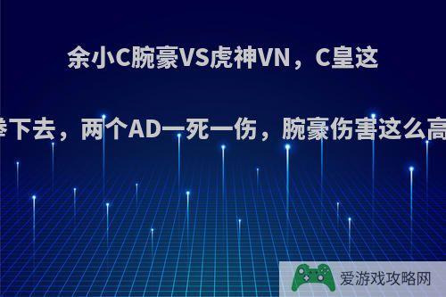 余小C腕豪VS虎神VN，C皇这一拳下去，两个AD一死一伤，腕豪伤害这么高吗?