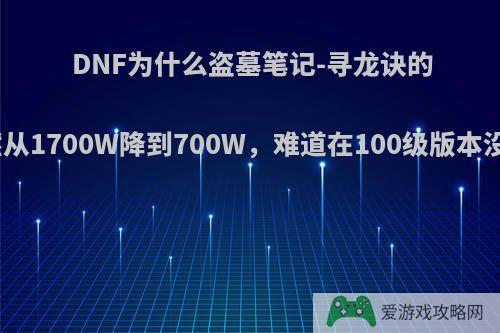 DNF为什么盗墓笔记-寻龙诀的价格突然从1700W降到700W，难道在100级版本没用了吗?