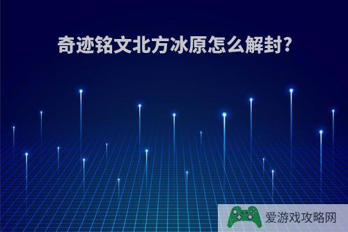 奇迹铭文北方冰原怎么解封?
