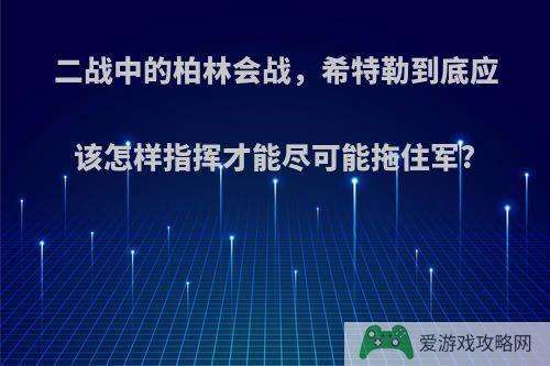 二战中的柏林会战，希特勒到底应该怎样指挥才能尽可能拖住军?