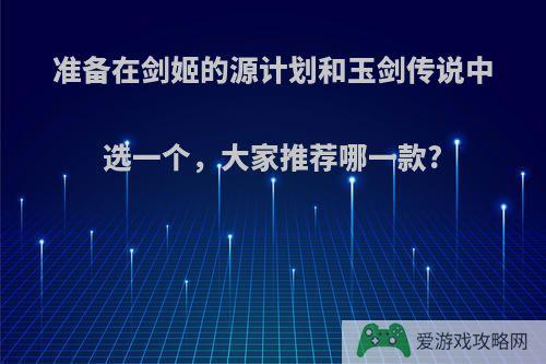 准备在剑姬的源计划和玉剑传说中选一个，大家推荐哪一款?