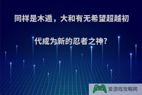 同样是木遁，大和有无希望超越初代成为新的忍者之神?