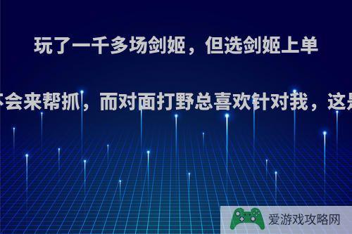 玩了一千多场剑姬，但选剑姬上单，打野都不会来帮抓，而对面打野总喜欢针对我，这是什么原因?