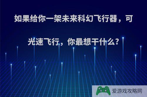 如果给你一架未来科幻飞行器，可光速飞行，你最想干什么?