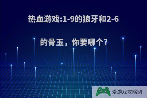 热血游戏:1-9的狼牙和2-6的骨玉，你要哪个?