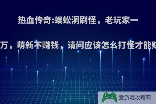 热血传奇:蜈蚣洞刷怪，老玩家一小时几万，萌新不赚钱，请问应该怎么打怪才能赚到钱?