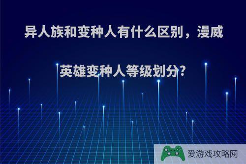 异人族和变种人有什么区别，漫威英雄变种人等级划分?