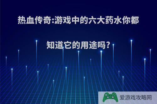 热血传奇:游戏中的六大药水你都知道它的用途吗?