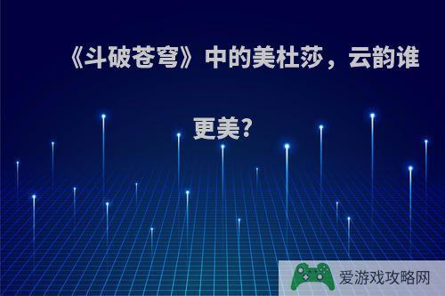 《斗破苍穹》中的美杜莎，云韵谁更美?