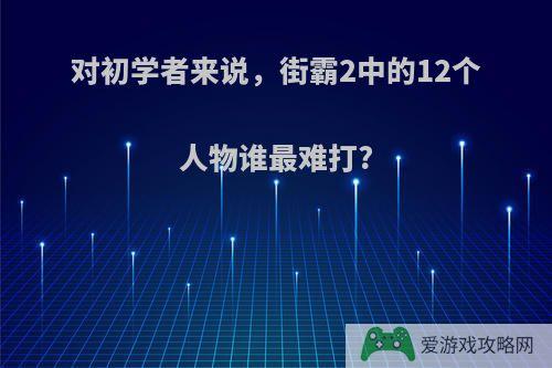 对初学者来说，街霸2中的12个人物谁最难打?