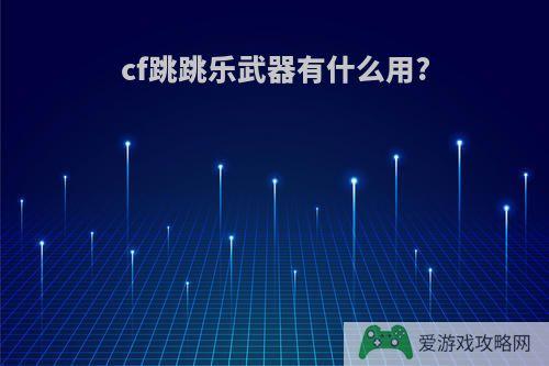 cf跳跳乐武器有什么用?