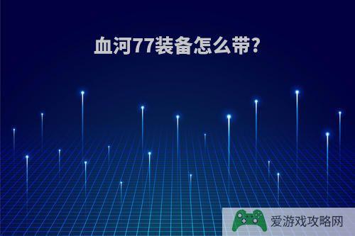 血河77装备怎么带?