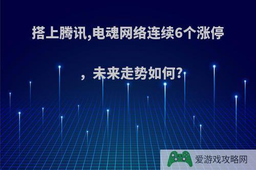 搭上腾讯,电魂网络连续6个涨停，未来走势如何?