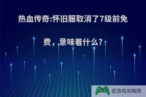 热血传奇:怀旧服取消了7级前免费，意味着什么?